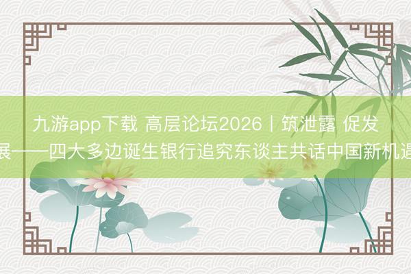 九游app下载 高层论坛2026丨筑泄露 促发展——四大多边诞生银行追究东谈主共话中国新机遇