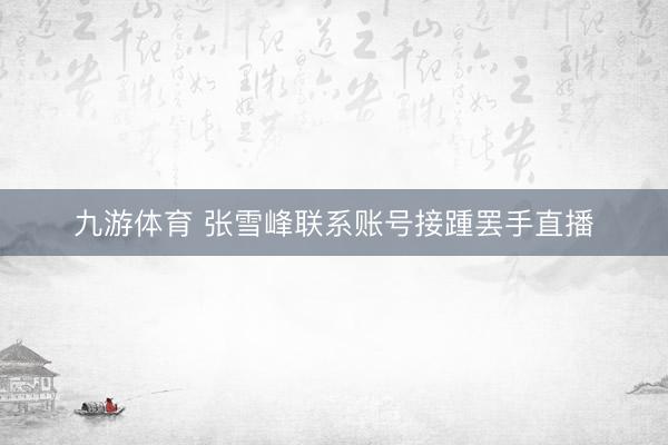 九游体育 张雪峰联系账号接踵罢手直播