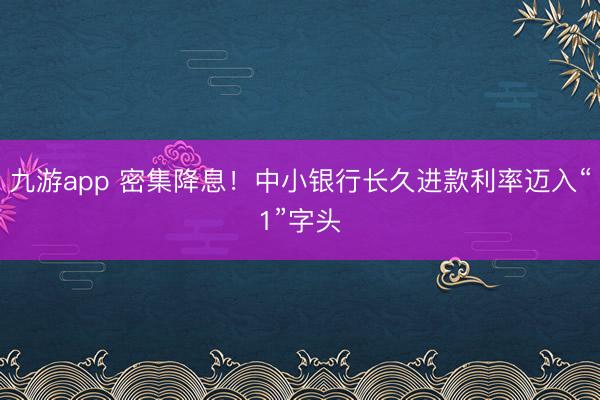 九游app 密集降息！中小银行长久进款利率迈入“1”字头