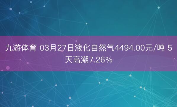 九游体育 03月27日液化自然气4494.00元/吨 5天高潮7.26%