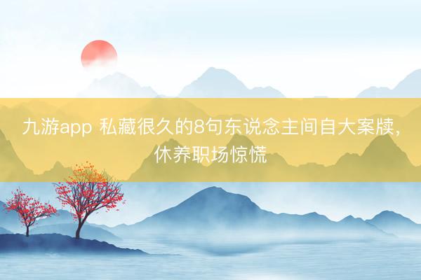 九游app 私藏很久的8句东说念主间自大案牍，休养职场惊慌