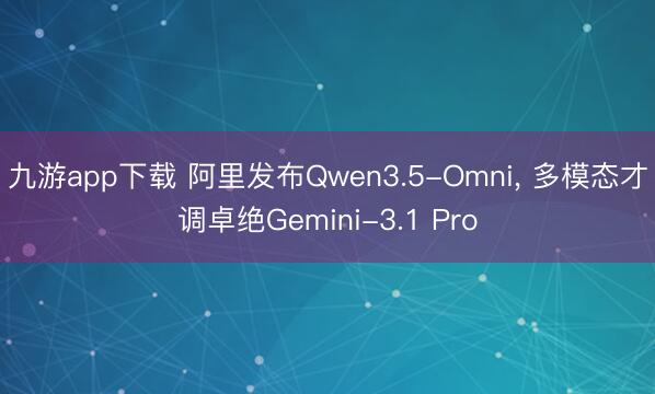 九游app下载 阿里发布Qwen3.5-Omni， 多模态才调卓绝Gemini-3.1 Pro
