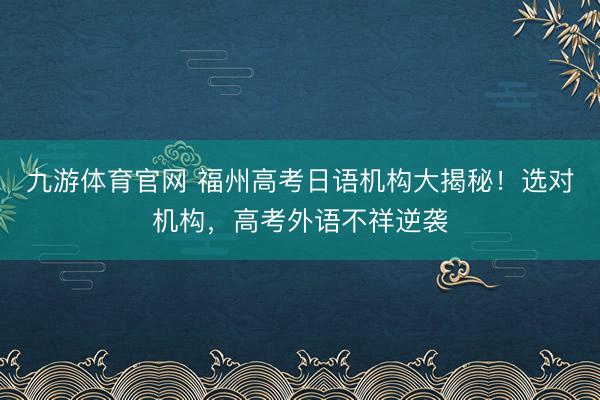 九游体育官网 福州高考日语机构大揭秘!选对机构,高考外语不祥逆袭