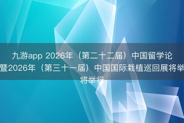 九游app 2026年（第二十二届）中国留学论坛暨2026年（第三十一届）中国国际栽植巡回展将举行