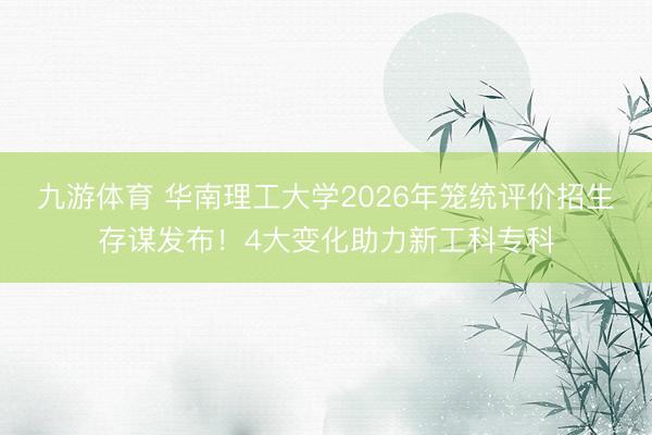 九游体育 华南理工大学2026年笼统评价招生存谋发布!4大变化助力新工科专科