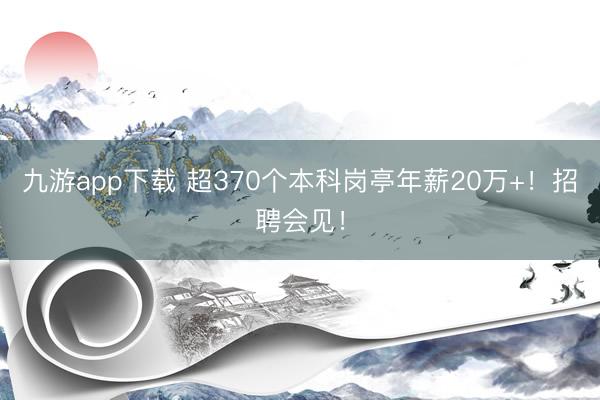 九游app下载 超370个本科岗亭年薪20万+！招聘会见！