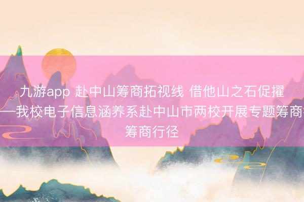 九游app 赴中山筹商拓视线 借他山之石促擢升——我校电子信息涵养系赴中山市两校开展专题筹商行径