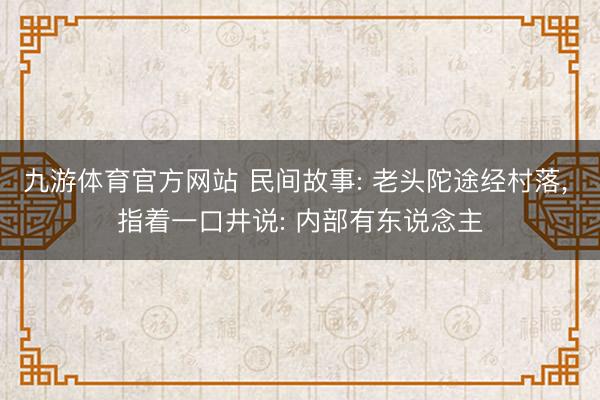九游体育官方网站 民间故事: 老头陀途经村落, 指着一口井说: 内部有东说念主