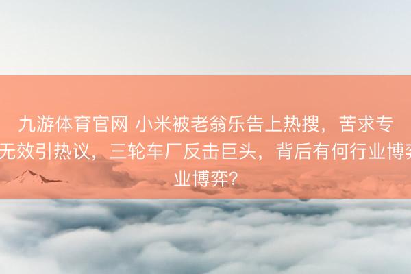 九游体育官网 小米被老翁乐告上热搜,苦求专利无效引热议,三轮车厂反击巨头,背后有何行业博弈?