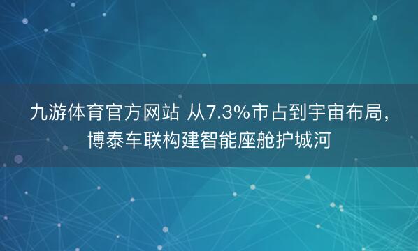 九游体育官方网站 从7.3%市占到宇宙布局，博泰车联构建智能座舱护城河