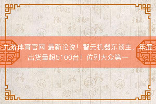 九游体育官网 最新论说!智元机器东谈主,年度出货量超5100台!位列大众第一