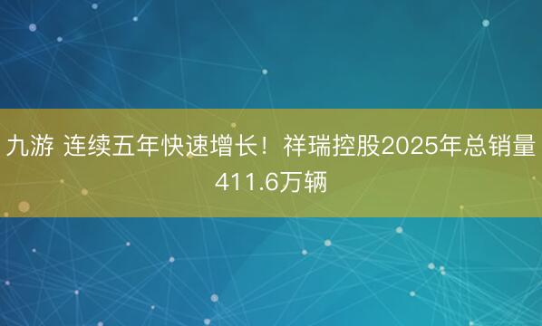 九游 连续五年快速增长！祥瑞控股2025年总销量411.6万辆