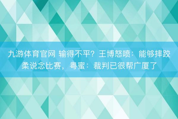 九游体育官网 输得不平？王博怒喷：能够摔跤柔说念比赛，粤蜜：裁判已很帮广厦了