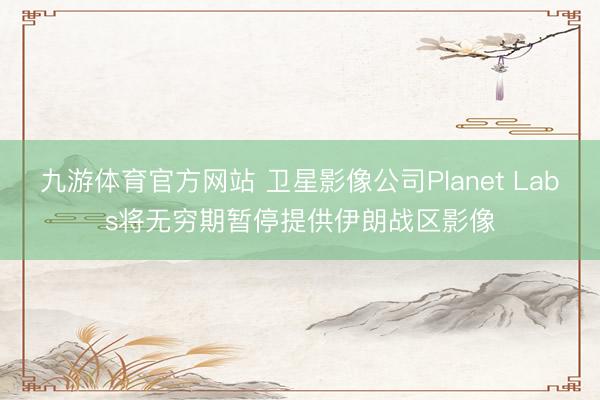 九游体育官方网站 卫星影像公司Planet Labs将无穷期暂停提供伊朗战区影像
