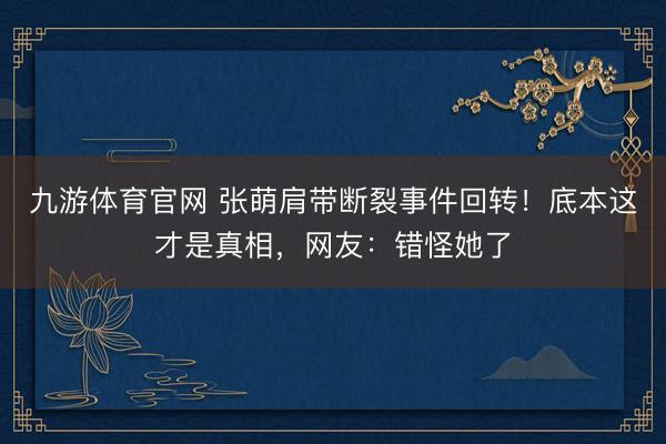 九游体育官网 张萌肩带断裂事件回转！底本这才是真相，网友：错怪她了