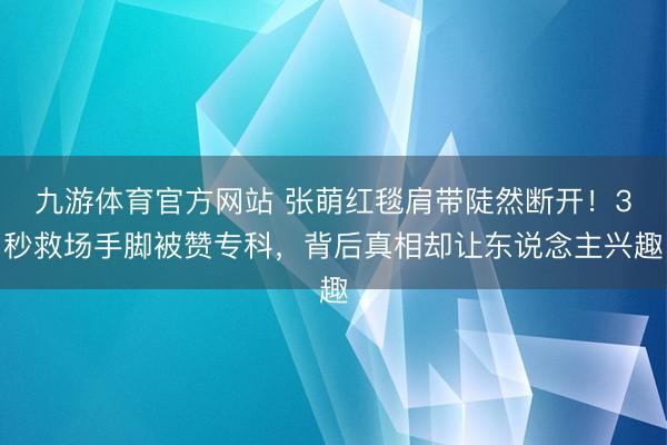 九游体育官方网站 张萌红毯肩带陡然断开!3秒救场手脚被赞专科,背后真相却让东说念主兴趣