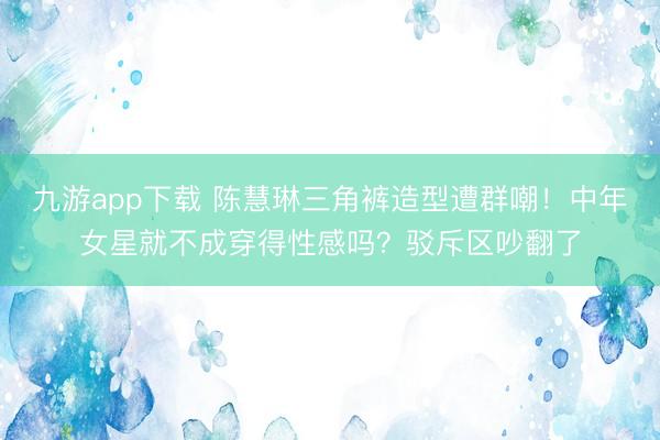 九游app下载 陈慧琳三角裤造型遭群嘲!中年女星就不成穿得性感吗?驳斥区吵翻了