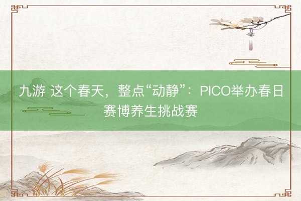 九游 这个春天，整点“动静”：PICO举办春日赛博养生挑战赛