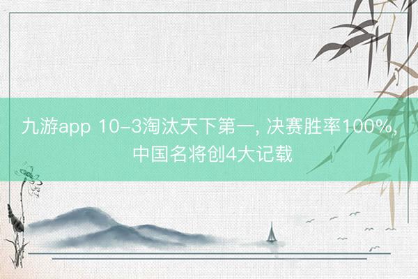 九游app 10-3淘汰天下第一， 决赛胜率100%， 中国名将创4大记载