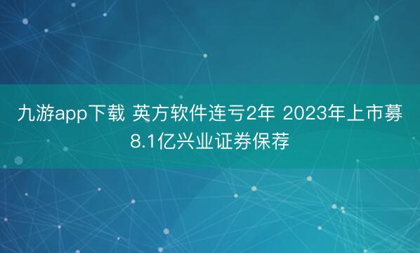 九游app下载 英方软件连亏2年 2023年上市募8.1亿兴业证券保荐