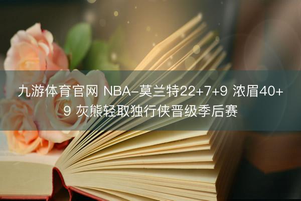 九游体育官网 NBA-莫兰特22+7+9 浓眉40+9 灰熊轻取独行侠晋级季后赛