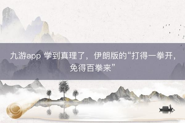 九游app 学到真理了,伊朗版的“打得一拳开,免得百拳来”