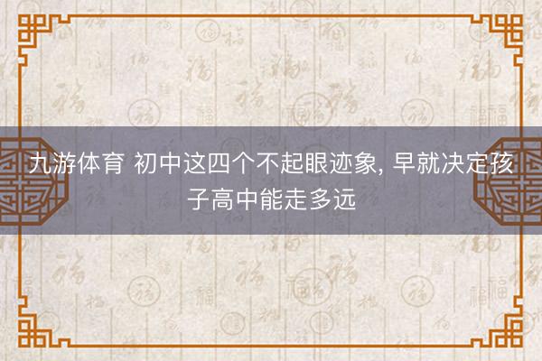 九游体育 初中这四个不起眼迹象， 早就决定孩子高中能走多远