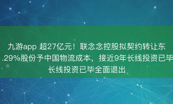 九游app 超27亿元!联念念控股拟契约转让东航物流11.29%股份予中国物流成本,接近9年长线投资已毕全面退出