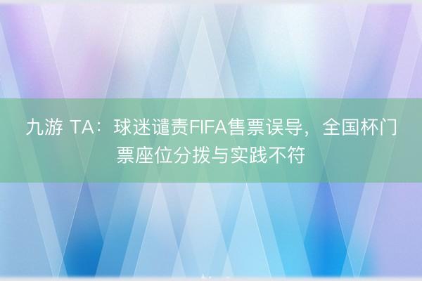 九游 TA：球迷谴责FIFA售票误导，全国杯门票座位分拨与实践不符