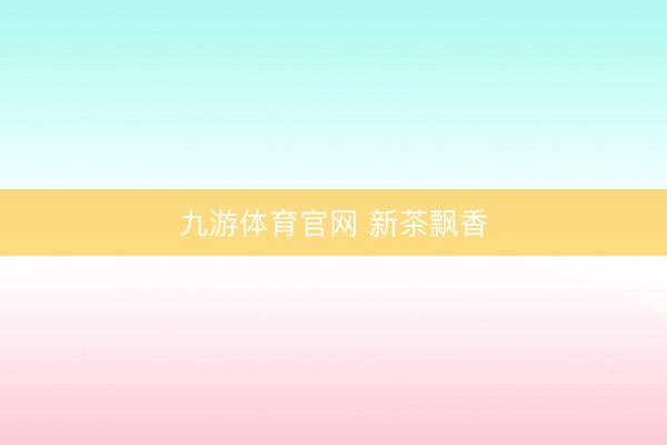 九游体育官网 新茶飘香