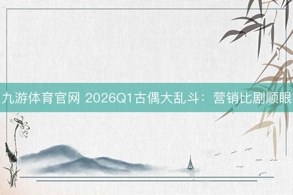 九游体育官网 2026Q1古偶大乱斗:营销比剧顺眼