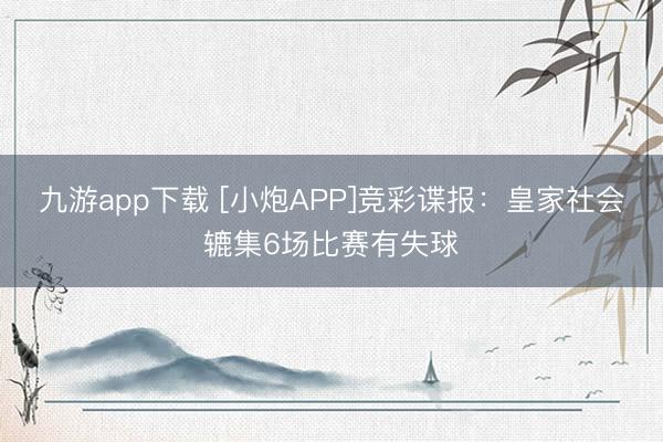九游app下载 [小炮APP]竞彩谍报：皇家社会辘集6场比赛有失球