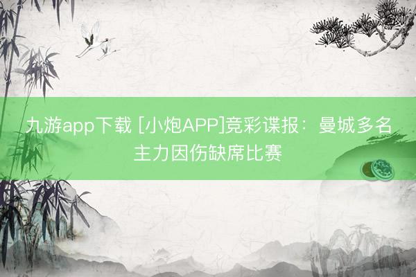 九游app下载 [小炮APP]竞彩谍报：曼城多名主力因伤缺席比赛