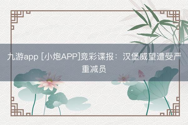 九游app [小炮APP]竞彩谍报：汉堡威望遭受严重减员