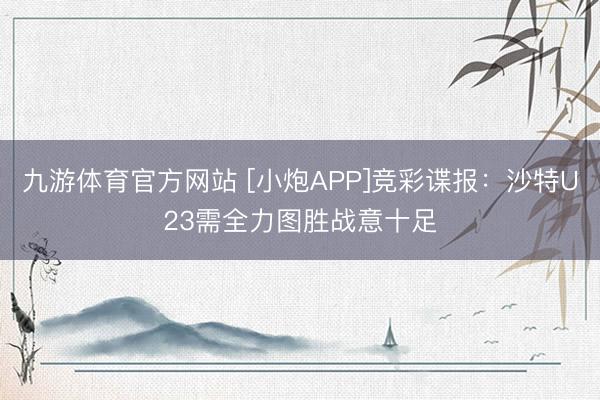 九游体育官方网站 [小炮APP]竞彩谍报：沙特U23需全力图胜战意十足