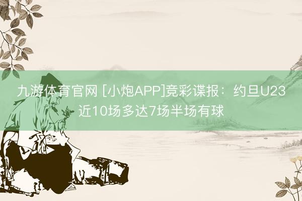 九游体育官网 [小炮APP]竞彩谍报：约旦U23近10场多达7场半场有球
