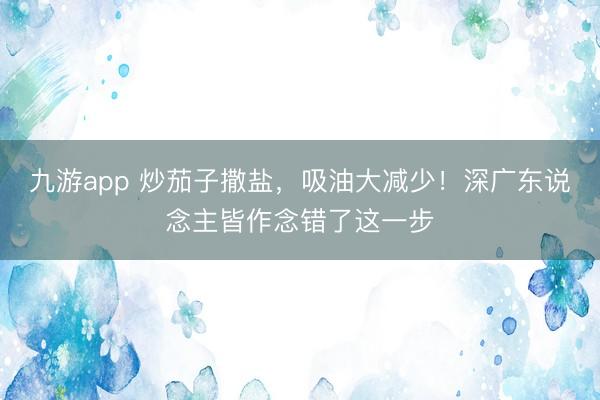 九游app 炒茄子撒盐，吸油大减少！深广东说念主皆作念错了这一步