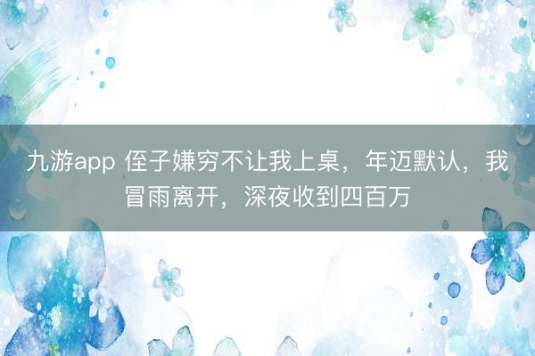 九游app 侄子嫌穷不让我上桌,年迈默认,我冒雨离开,深夜收到四百万