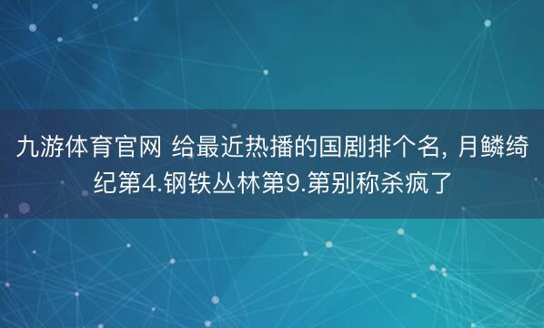 九游体育官网 给最近热播的国剧排个名, 月鳞绮纪第4.钢铁丛林第9.第别称杀疯了