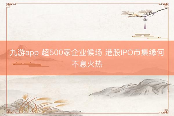 九游app 超500家企业候场 港股IPO市集缘何不息火热