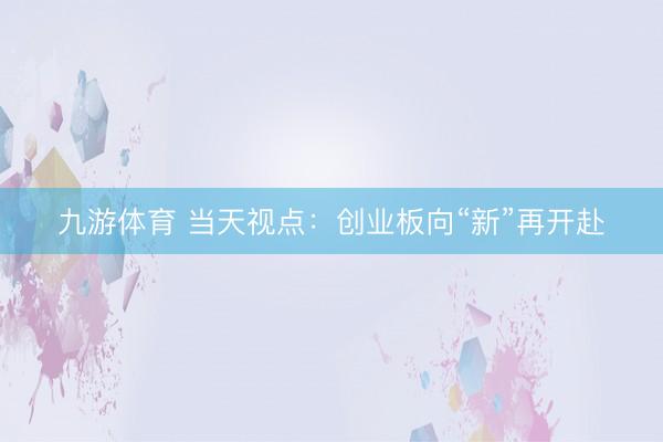 九游体育 当天视点：创业板向“新”再开赴