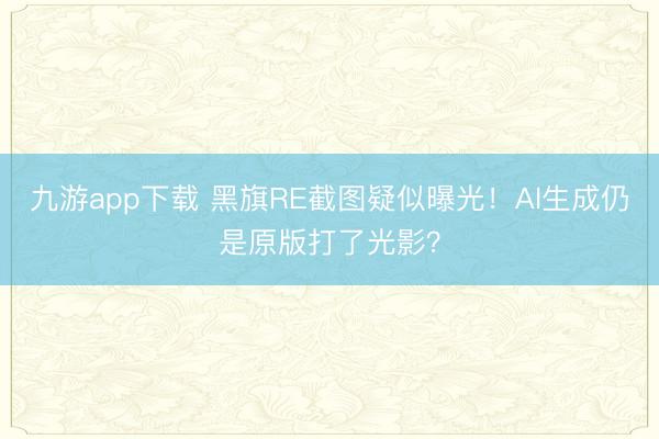 九游app下载 黑旗RE截图疑似曝光！AI生成仍是原版打了光影？