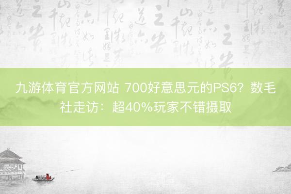 九游体育官方网站 700好意思元的PS6?数毛社走访:超40%玩家不错摄取