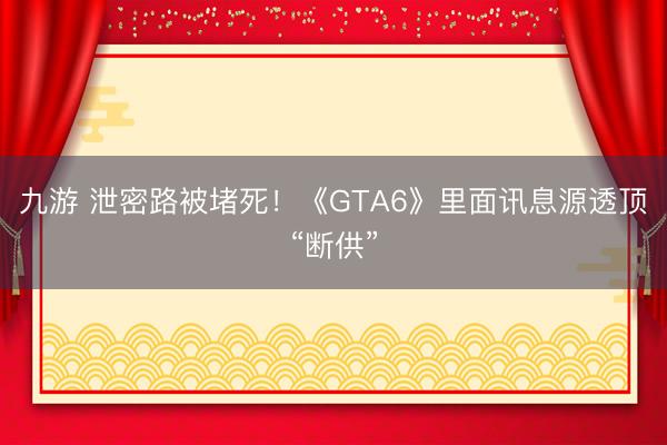 九游 泄密路被堵死！《GTA6》里面讯息源透顶“断供”