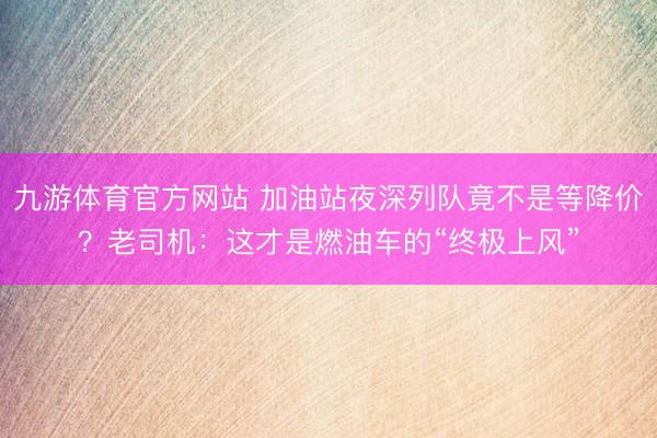九游体育官方网站 加油站夜深列队竟不是等降价？老司机：这才是燃油车的“终极上风”