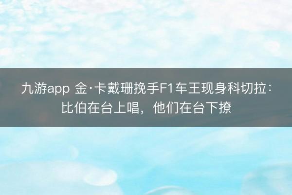 九游app 金·卡戴珊挽手F1车王现身科切拉：比伯在台上唱，他们在台下撩