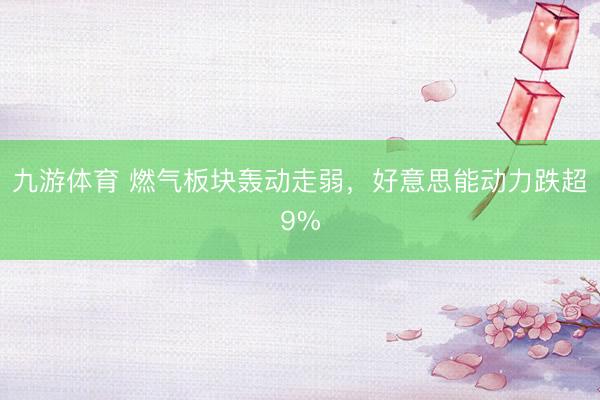 九游体育 燃气板块轰动走弱，好意思能动力跌超9%