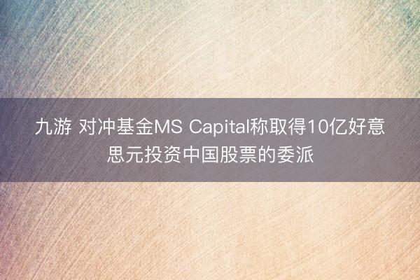 九游 对冲基金MS Capital称取得10亿好意思元投资中国股票的委派