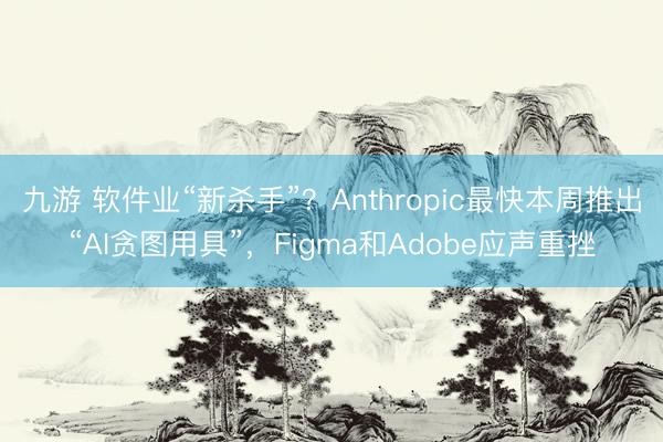 九游 软件业“新杀手”？Anthropic最快本周推出“AI贪图用具”，Figma和Adobe应声重挫