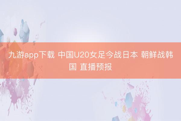 九游app下载 中国U20女足今战日本 朝鲜战韩国 直播预报